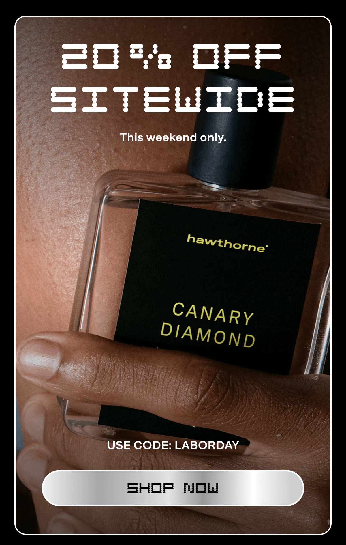 20% OFF SITEWIDE This weekend only. USE CODE: LABORDAY Shop Now 20% OFF SITEWIDE This weekend only. USE CODE: LABORDAY Shop Now