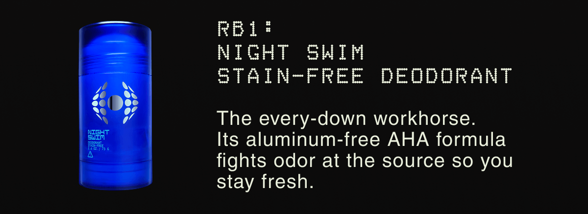 RB1: NIGHT SWIM STAIN-FREE DEODORANT | The every-down workhorse. Its aluminum-free AHA formula fights odor at the source so you stay fresh.