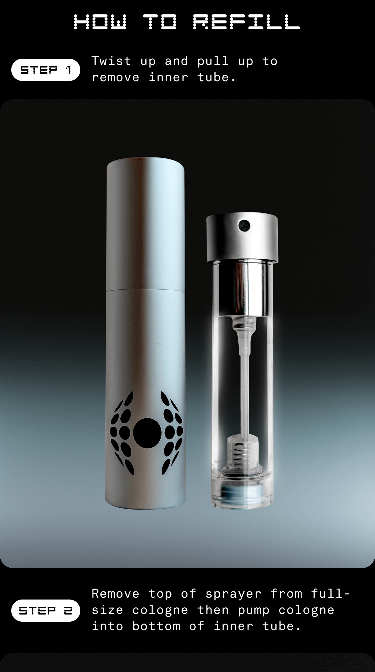 HOW TO REFILL Twist up and pull up to remove inner tube.  Remove top of sprayer from full-size cologne then pump cologne into bottom of inner tube. 