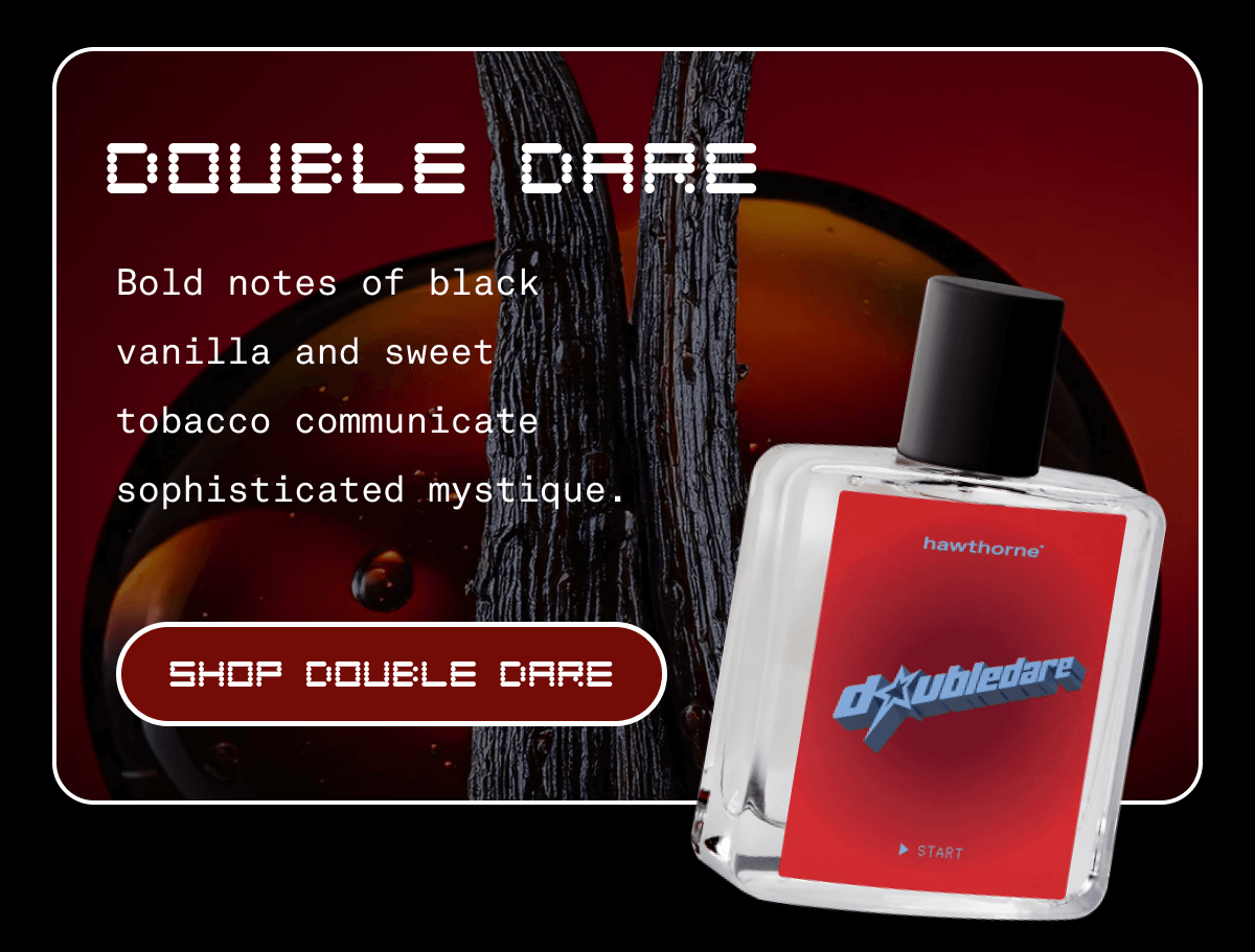 Double Dare Bold notes of black vanilla and sweet tobacco communicate sophisticated mystique. SHOP DOUBLE DARE