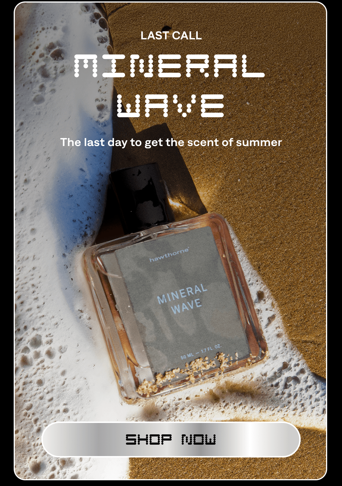 LAST CALL Mineral Wave The last day to get the scent of summer SHOP NOW LAST CALL Mineral Wave The last day to get the scent of summer SHOP NOW