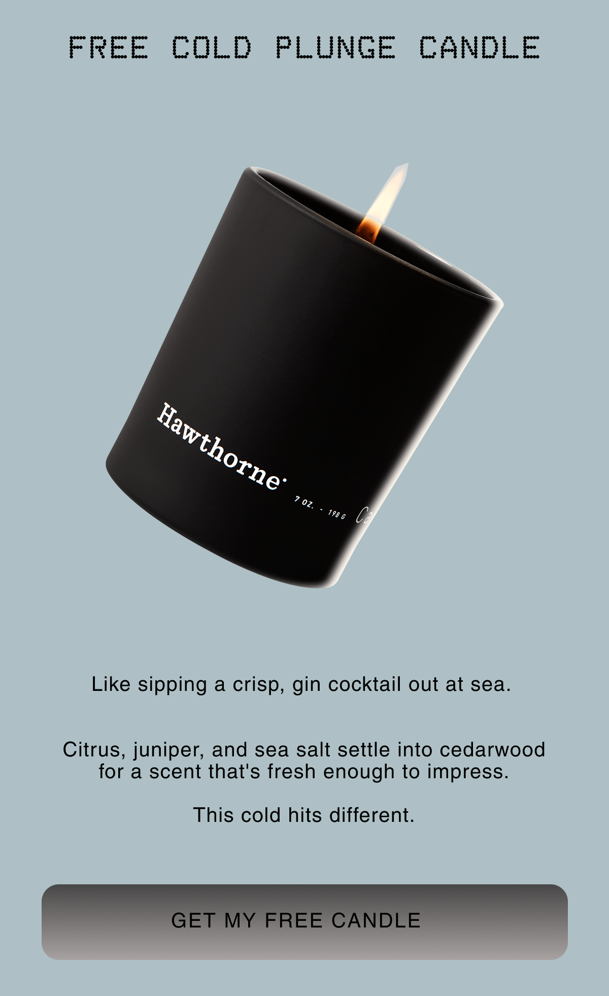 free Cold Plunge Candle |  Like sipping a crisp, gin cocktail out at sea.    Citrus, juniper, and sea salt settle into cedarwood for a scent that's fresh enough to impress.  This cold hits different. | Get My Free Candle
