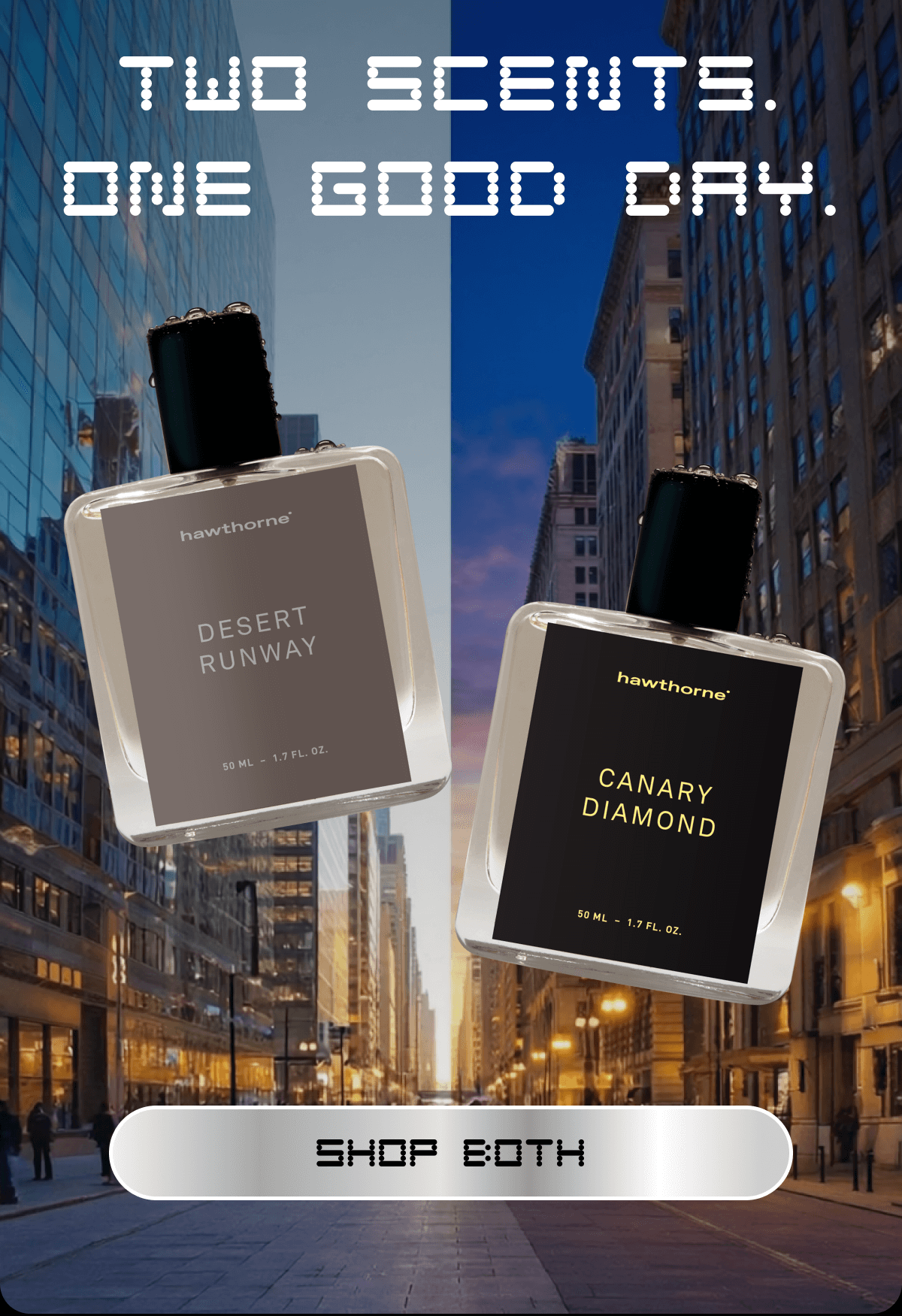 Two scents. One good day. SHOP BOTH Two scents. One good day. SHOP BOTH
