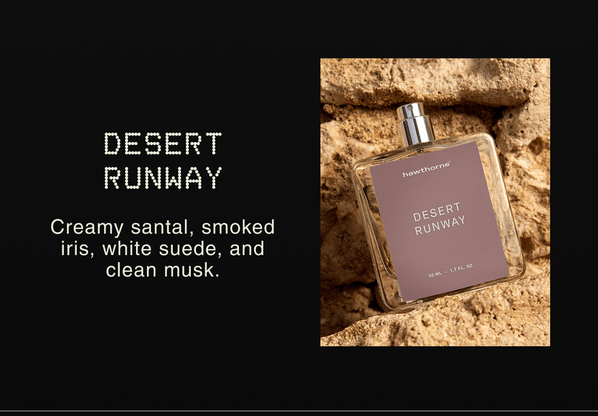 DESERT RUNWAYCreamy santal, smoked iris, white suede, and clean musk.