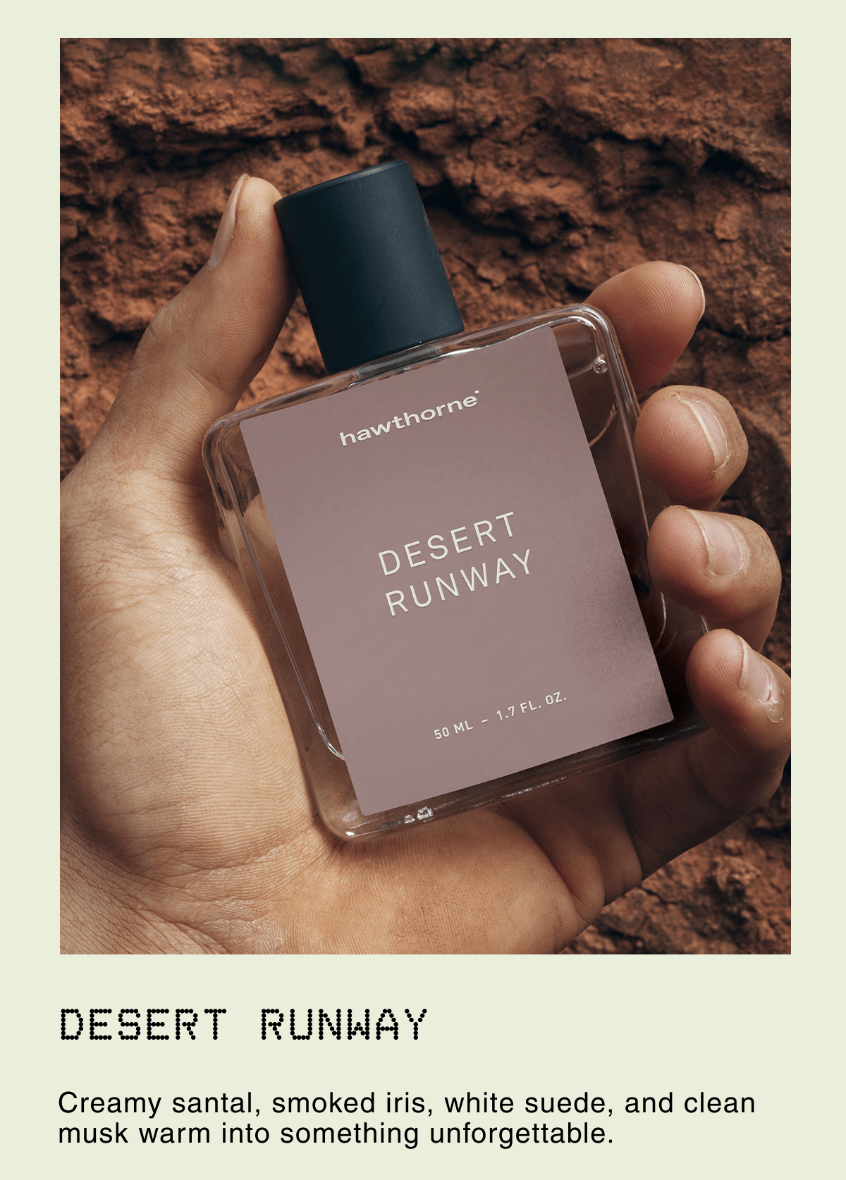 Desert Runway |  Creamy santal, smoked iris, white suede, and clean musk warm into something unforgettable.