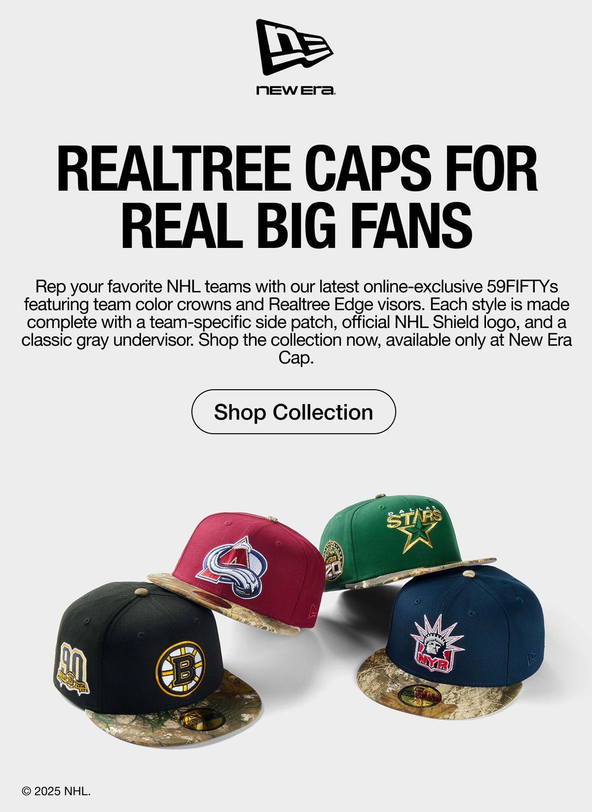 New Era. Realtree Caps for Real Big Fans. Rep your favorite NHL teams with our latest online-exclusive 59FIFTYs. Shop Collection