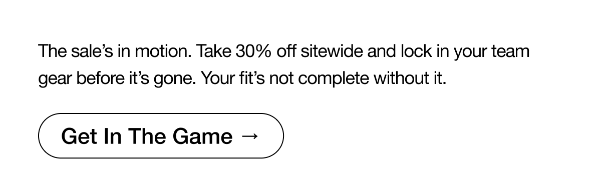 The sale's in motion. Take 30% off sitewide. Get In The Game. 