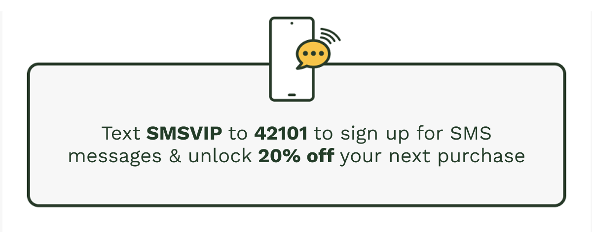 Text SMSVIP to 42101 to sign up for SMS messages & unlock 15% off your next purchase.