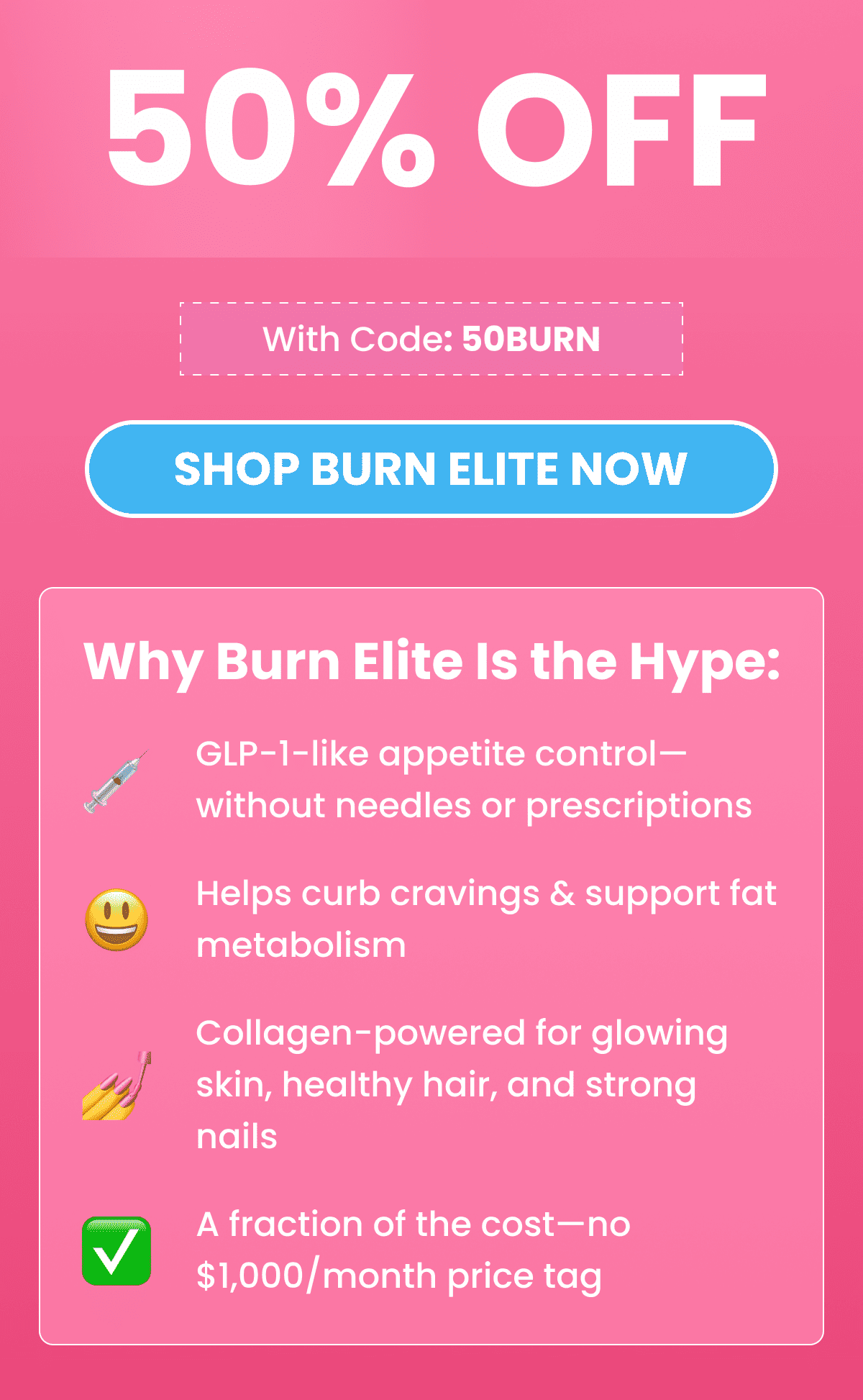 Why Burn Elite Is the Hype: GLP-1-like appetite control—without needles or prescriptions Helps curb cravings & support fat metabolism Collagen-powered for glowing skin, healthy hair, and strong nails A fraction of the cost—no $1,000/month price tag