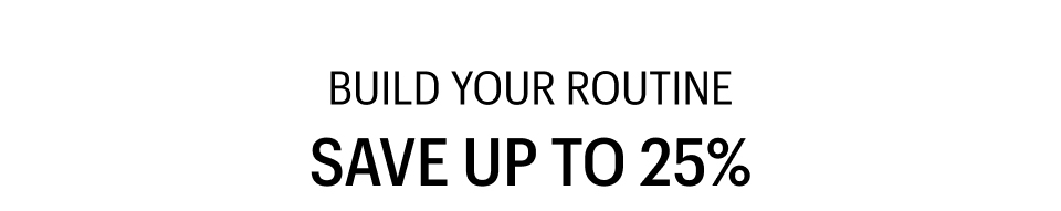 BUILD YOUR ROUTINE - SAVE UP TO 25%
