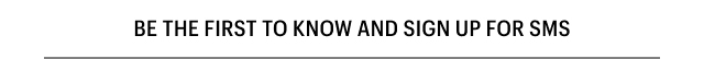 BE THE FIRST TO KNOW AND SIGN UP FOR SMS