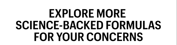 Explore more science-backed formulas for your concerns&nbsp;