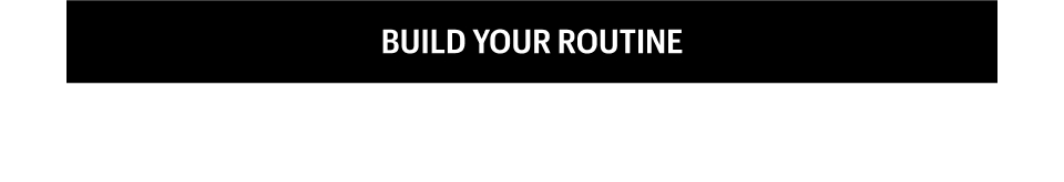 BUILD YOUR ROUTINE - Shop Now