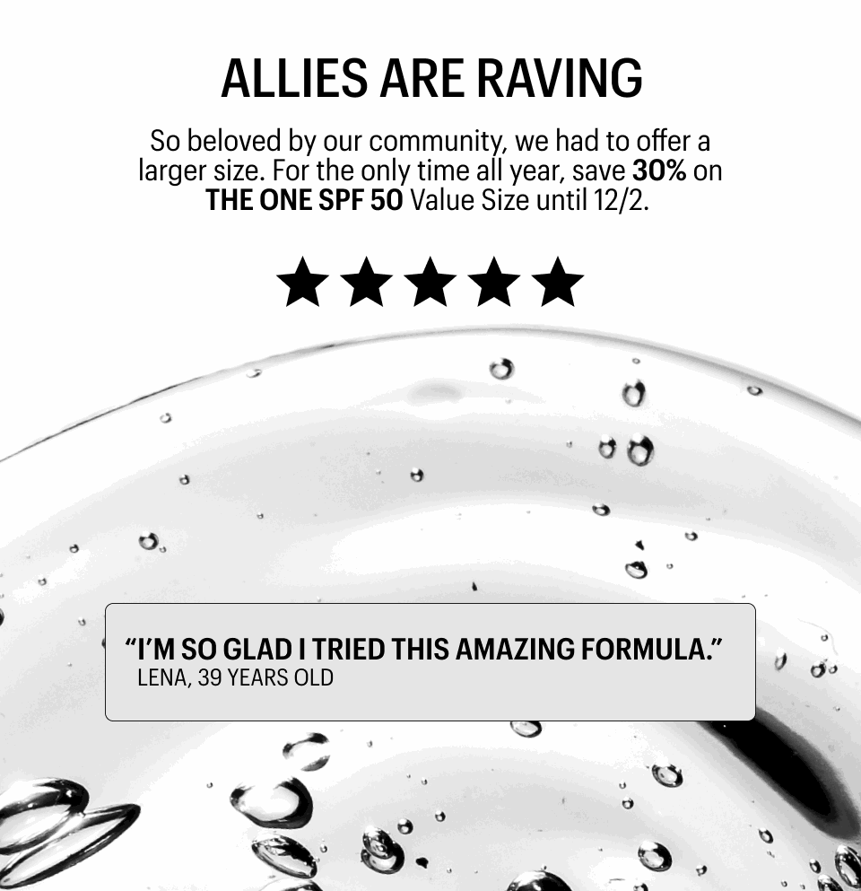So beloved by our community, we had to offer a larger size. For the only time all year, save 30% on THE ONE SPF 50 Value Size until 12/2.