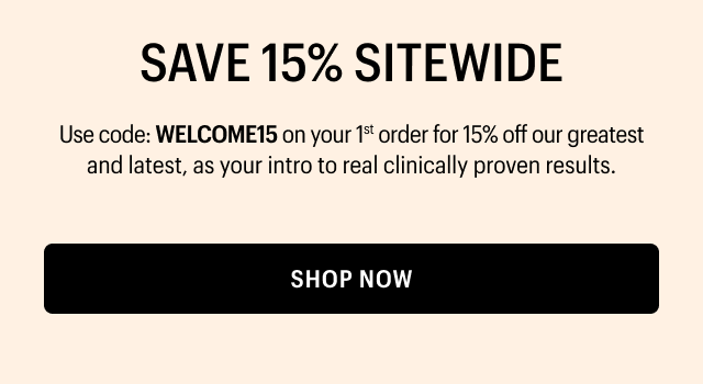 SAVE 15% SITEWIDE | Use code: WELCOME15 on your 1st order for 15% off our greatest and latest, as your intro to real clinically proven results. | SHOP NOW