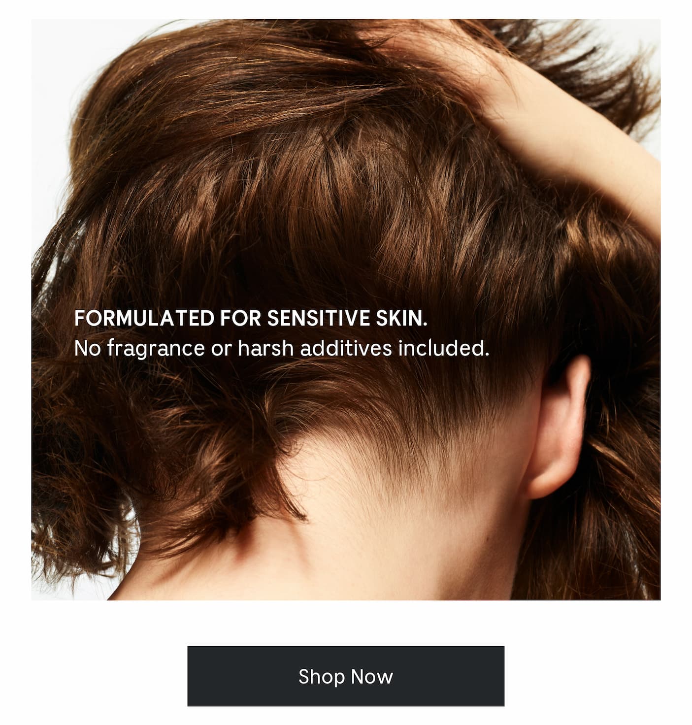 Formulated For Sensitive Skin. No fragrance or harsh additives included.