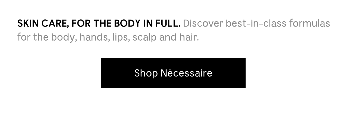 SKIN CARE, FOR THE BODY IN FULL. Discover best-in-class formulas for the body, hands, lips, scalp and hair. | Shop Nécessaire