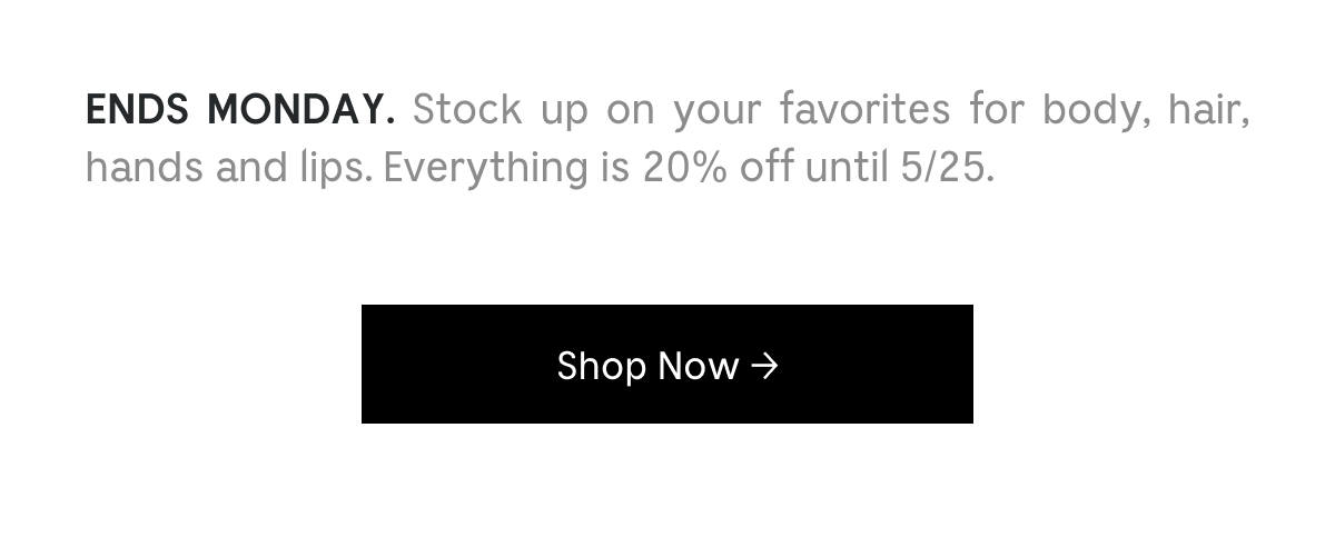 ENDS MONDAY. Stock up on your favorites for body, hair, hands and lips. Everything is 20% off until 5/25. Shop Now