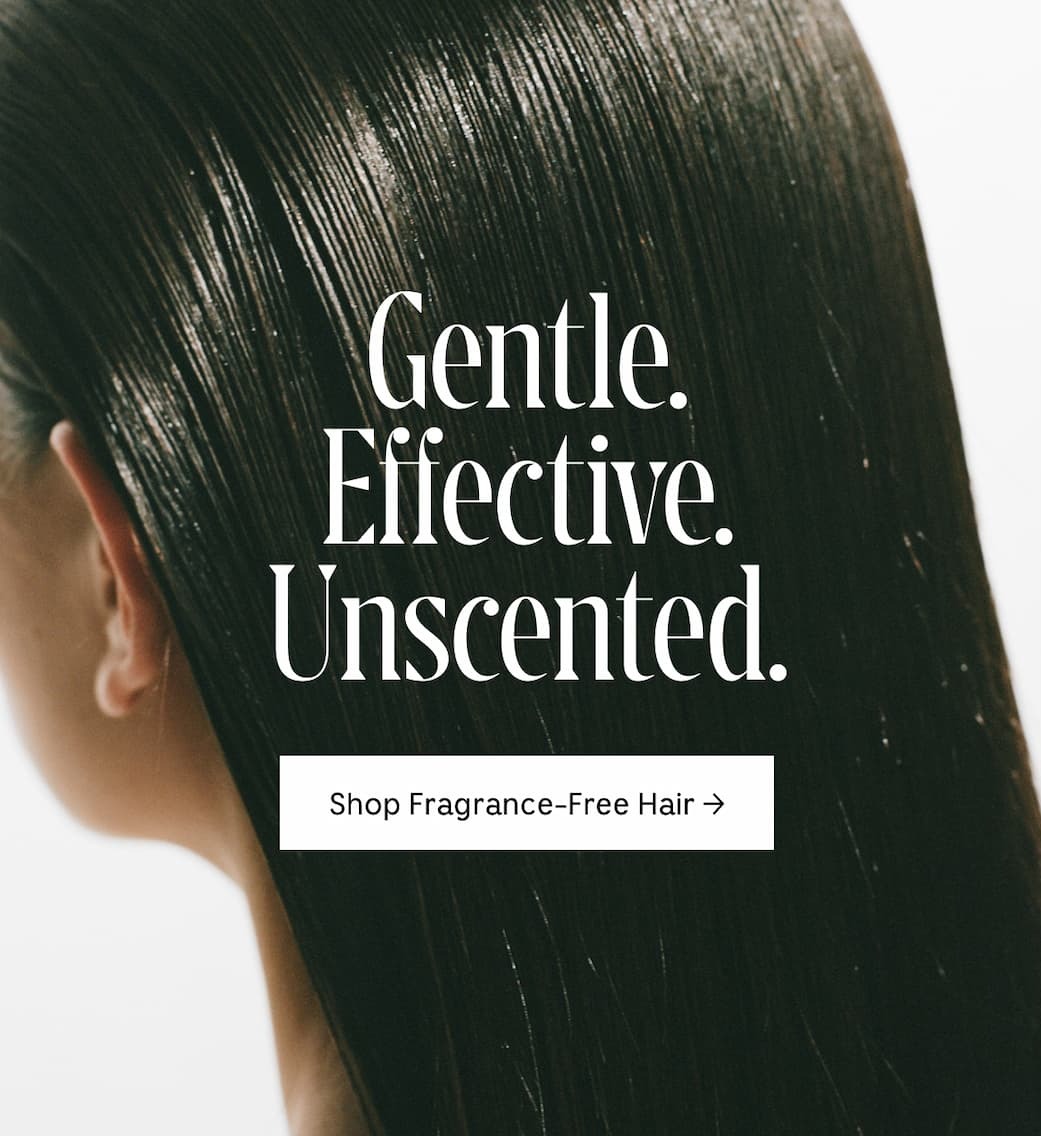 Gentle. Effective. Unscented. Shop Fragrance-Free Hair