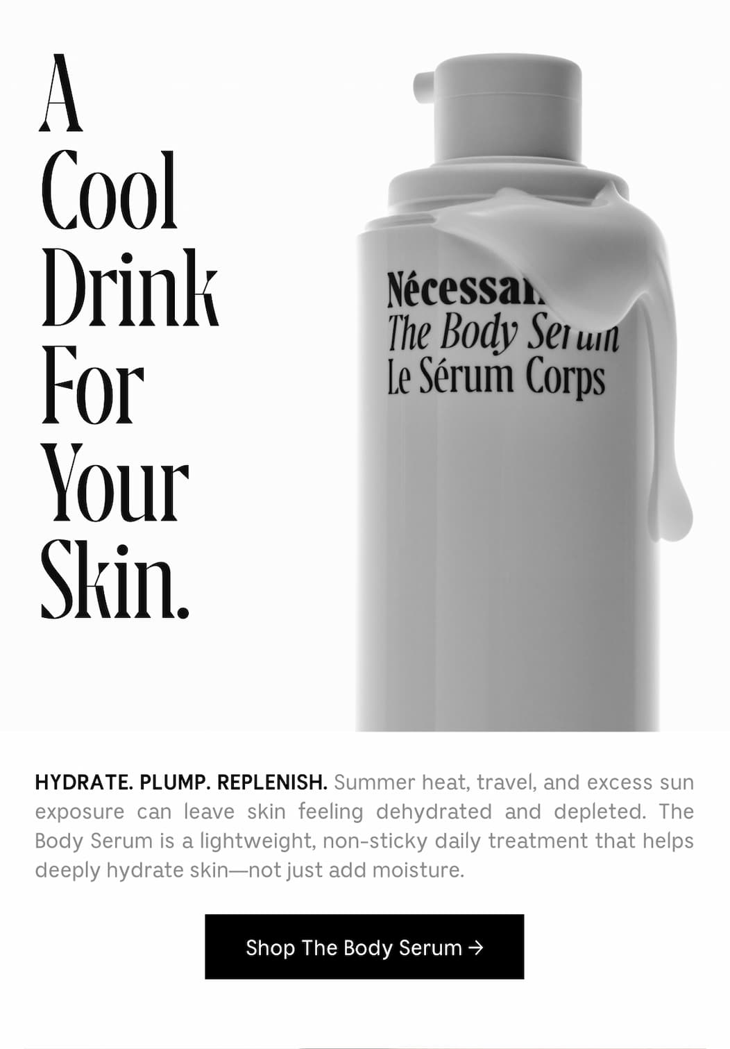 HYDRATE. PLUMP. REPLENISH. Summer heat, travel, and excess sun exposure can leave skin feeling dehydrated and depleted. The Body Serum is a lightweight, non-sticky daily treatment that helps deeply hydrate skin - not just add moisture. [ Shop The Body Serum ]