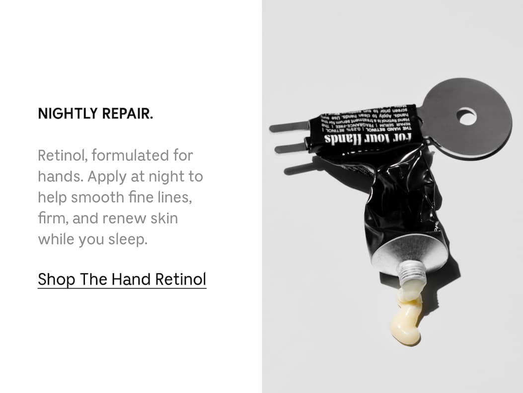 NIGHTLY REPAIR. Retinol, formulated for hands. Apply at night to help smooth fine lines, firm, and renew skin while you sleep. Shop The Hand Retinol
