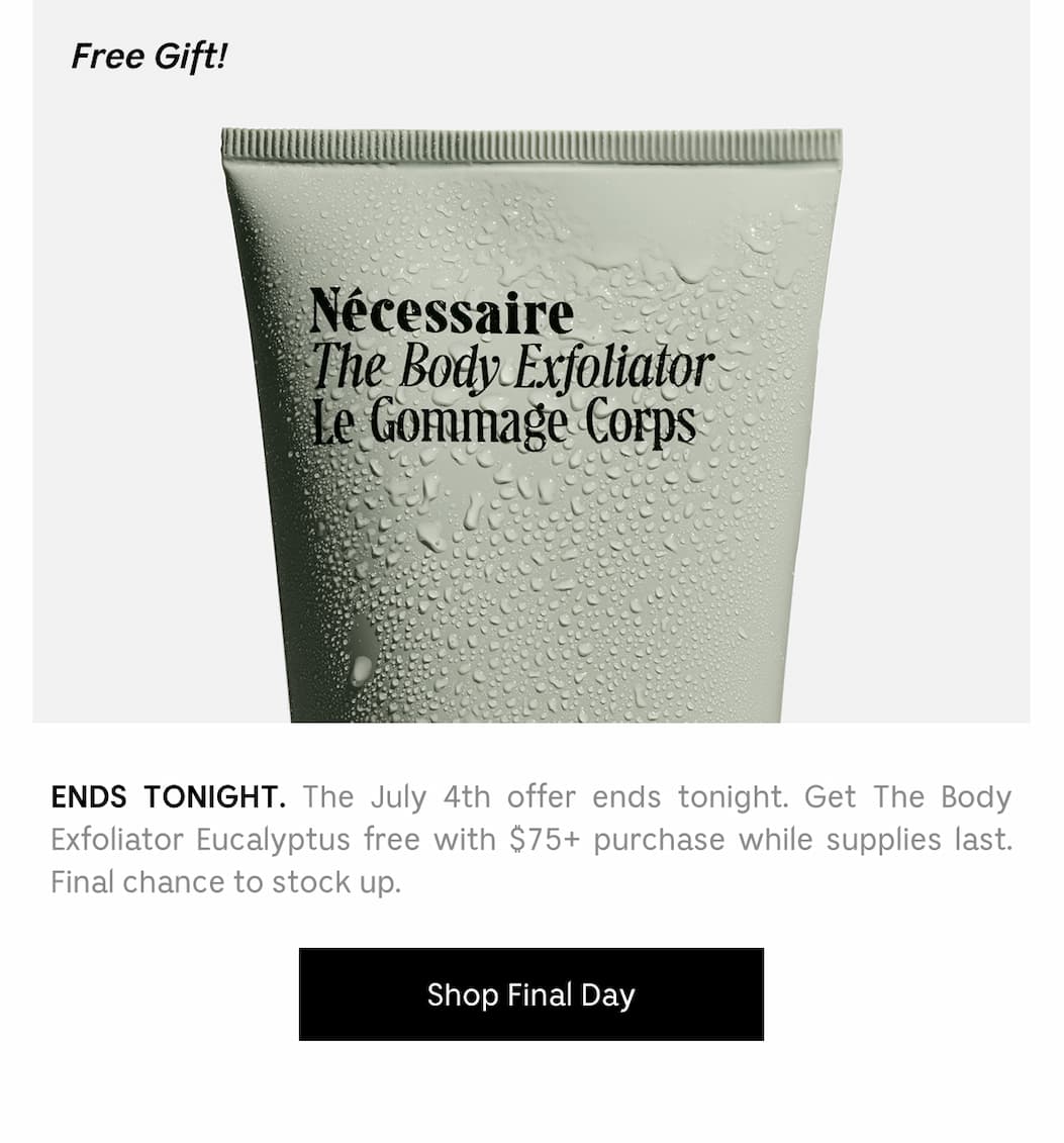 ENDS TONIGHT. The July 4th offer ends tonight. Get The Body Exfoliator Eucalyptus free with $75 purchase while supplies last. Final chance to stock up. [ Shop Final Day ]