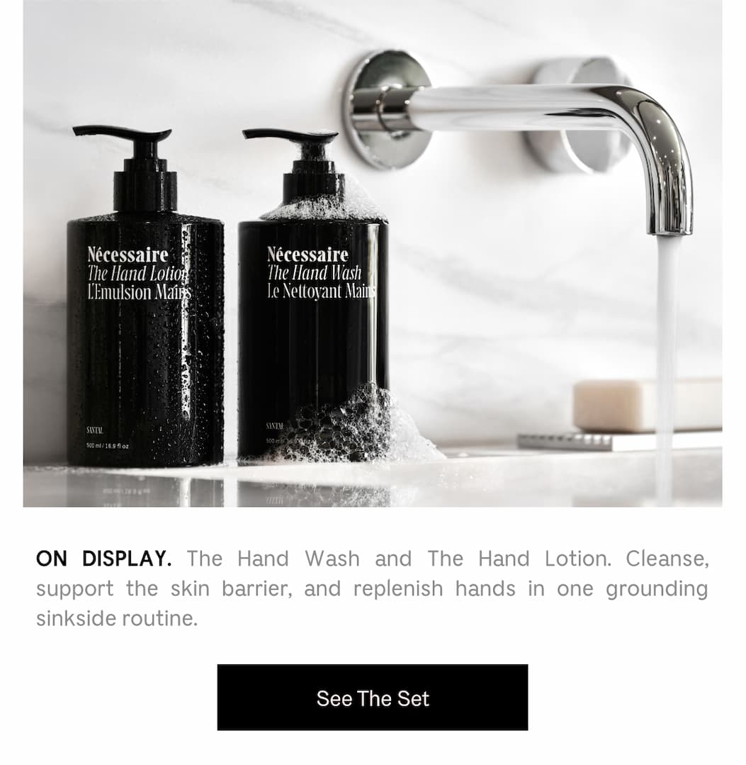 ON DISPLAY. The Hand Wash and The Hand Lotion. Cleanse, support the skin barrier, and replenish hands in one grounding sinkside routine. See The Set