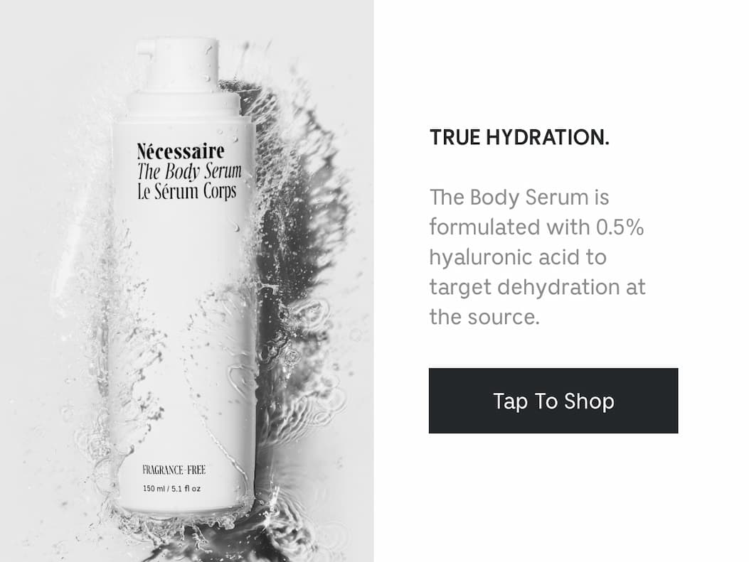 TRUE HYDRATION. The Body Serum is formulated with 0.5% hyaluronic acid to target dehydration at the source. Tap To Shop