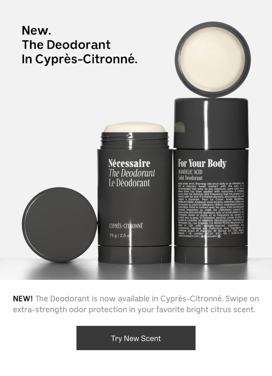 NEW! The Deodorant is now available in Cyprès-Citronné. Swipe on extra-strength odor protection in your favorite bright citrus scent. Try New Scent.