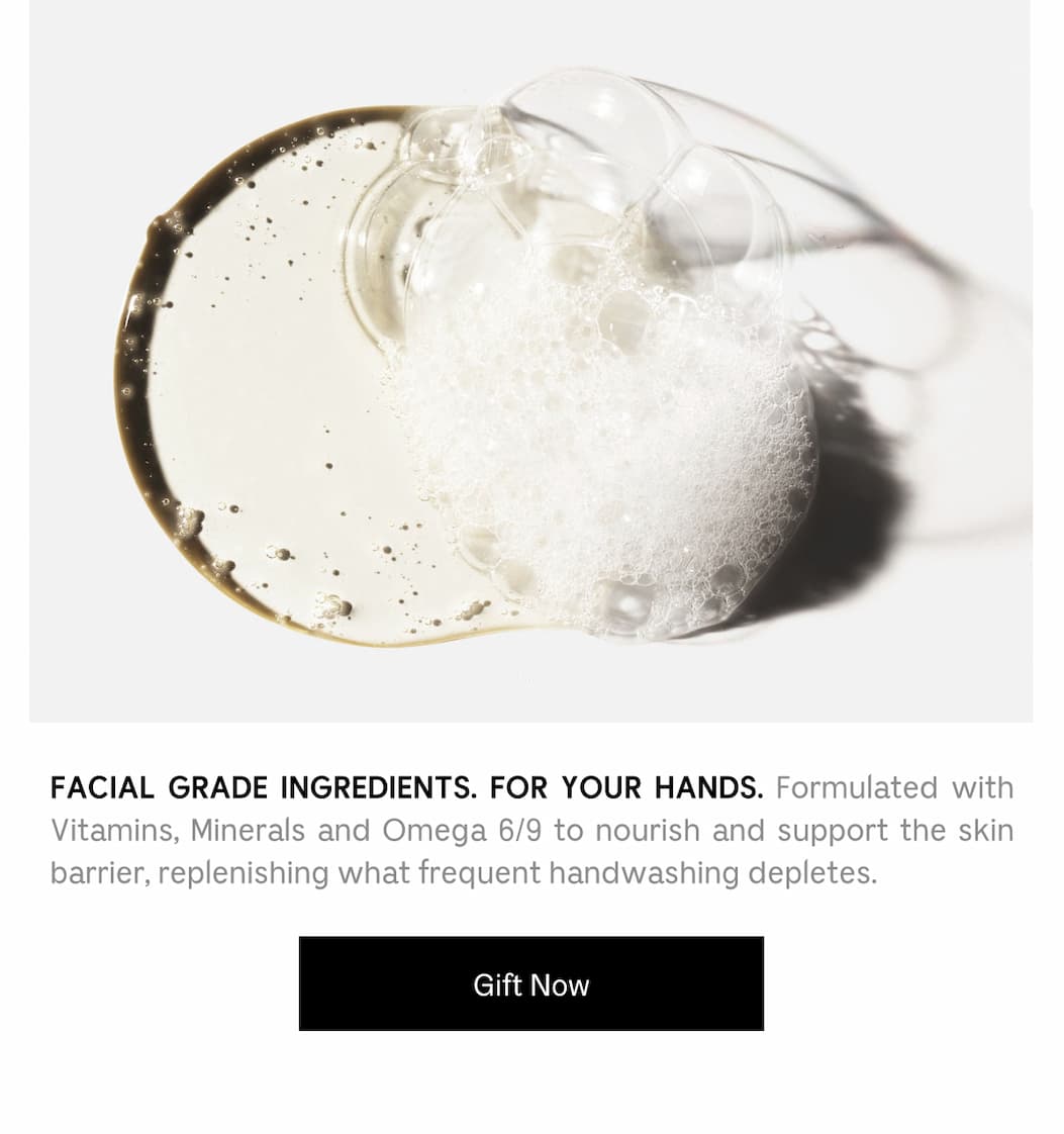 FACIAL GRADE INGREDIENTS. FOR YOUR HANDS. Formulated with Vitamins, Minerals and Omega 6/9 to nourish and support the skin barrier, replenishing what frequent handwashing depletes. Gift Now
