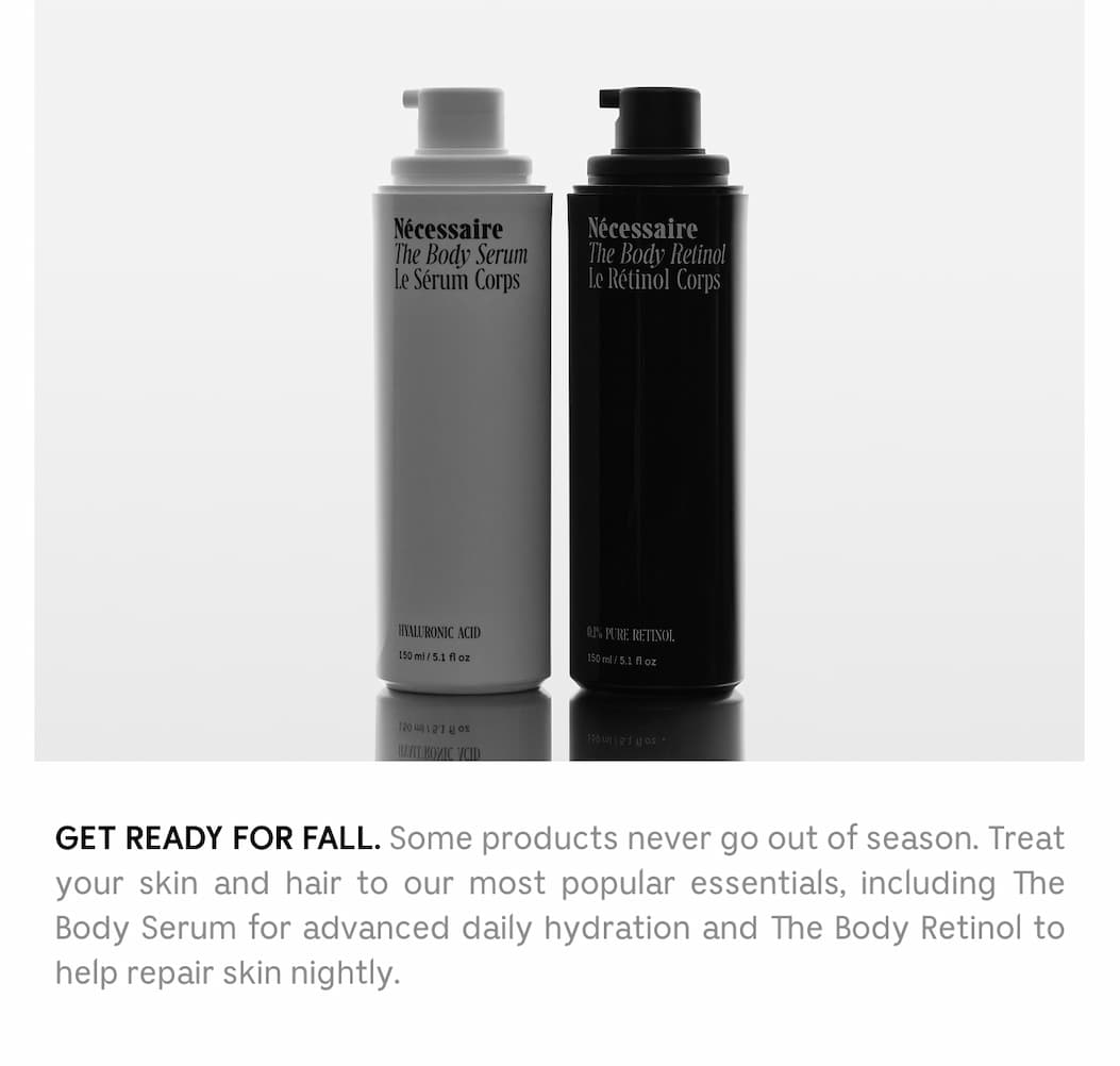 GET READY FOR ALL. Some products never go out of season. Treat your skin and hair to our most popular essentials, including The Body Serum for advanced daily hydration and The Body Retinol to help repair skin nightly.