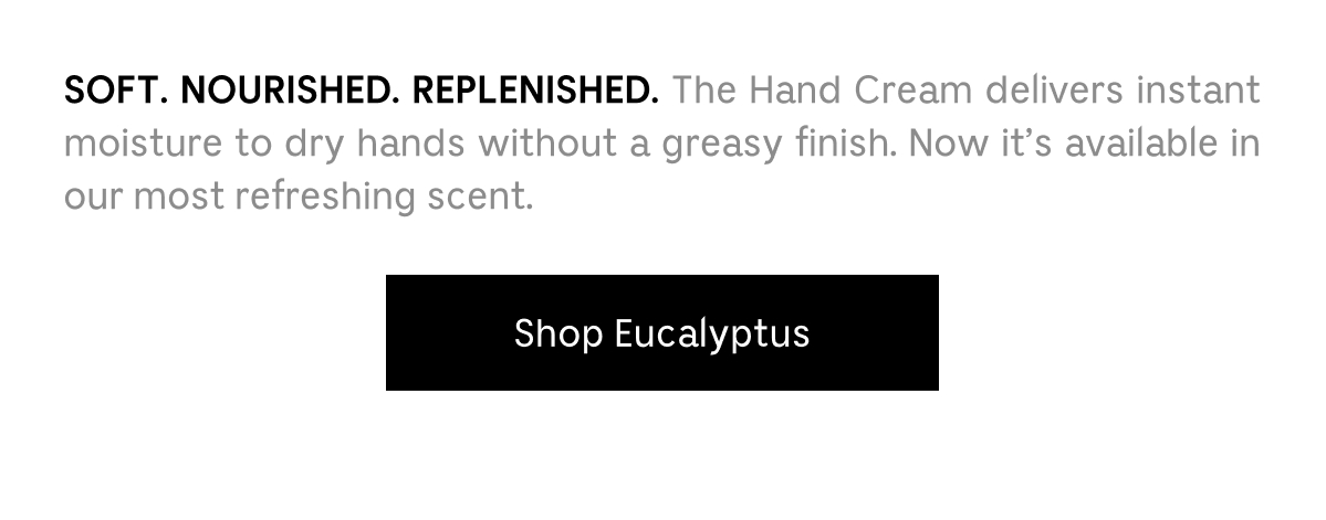 SOFT. NOURISHED. REPLENISHED. The Hand Cream delivers instant moisture to dry hands without a greasy finish. Now it's available in our most refreshing scent. | Shop Eucalyptus