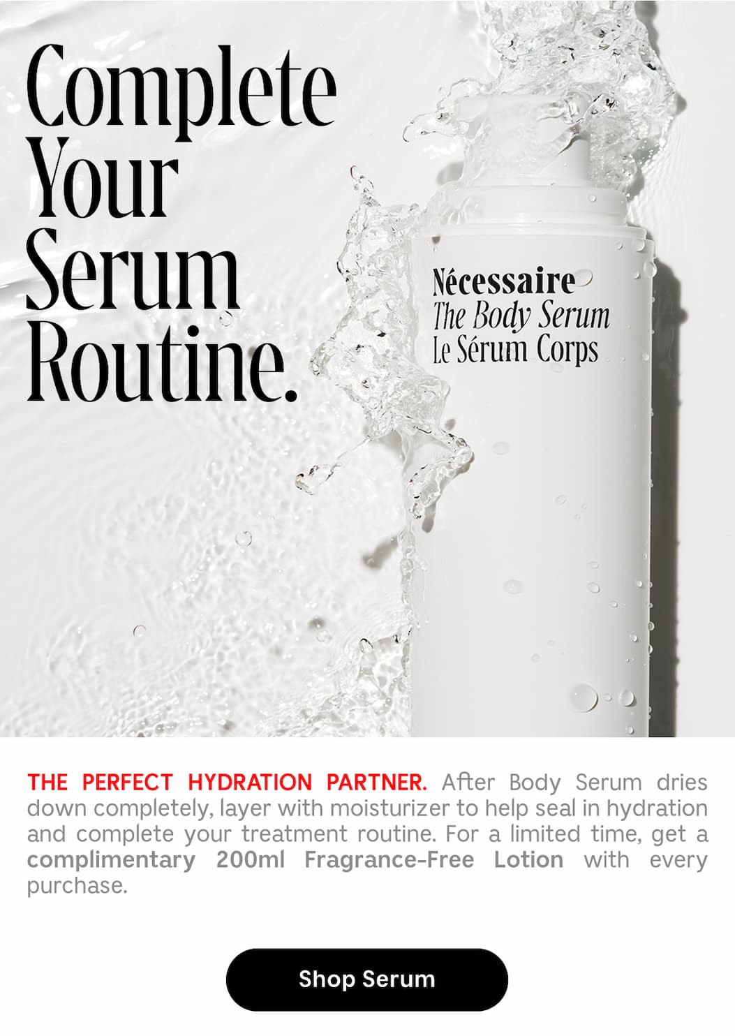 THE PERFECT HYDRATION PARTNER. After Body Serum dries down completely, layer with moisturizer to help seal in hydration and complete your treatment routine. For a limited time, get a complimentary 200ml Fragrance-Free Lotion with every purchase. | Shop Serum