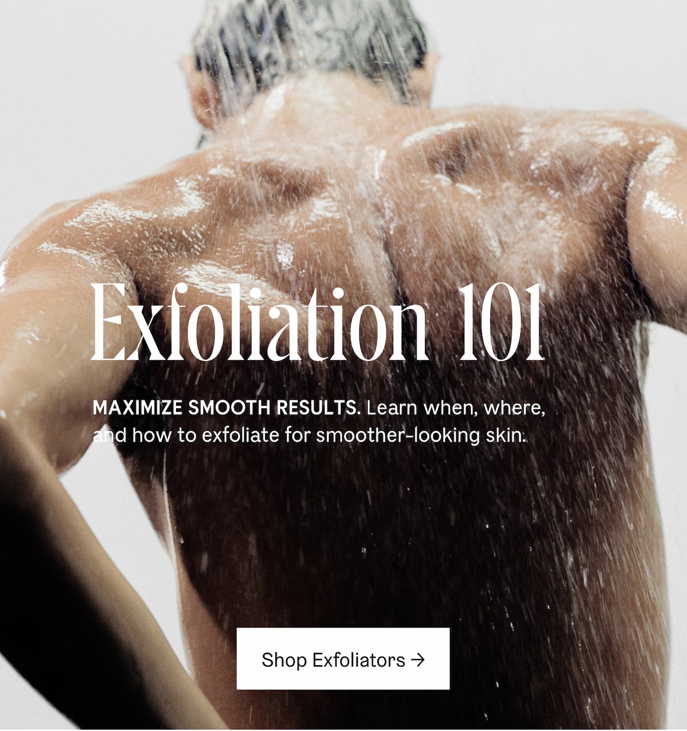 Exfoliation 101 | Maximize Smooth Results. Learn when, where, and how to exfoliate for smoother-looking skin. | Shop Exfoliators