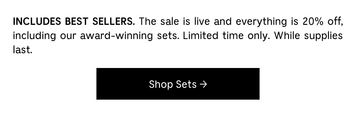 INCLUDES BEST SELLERS. The sale is live and everything is 20% off, including our award-winning sets. Limited time only. While supplies last. Shop Sets