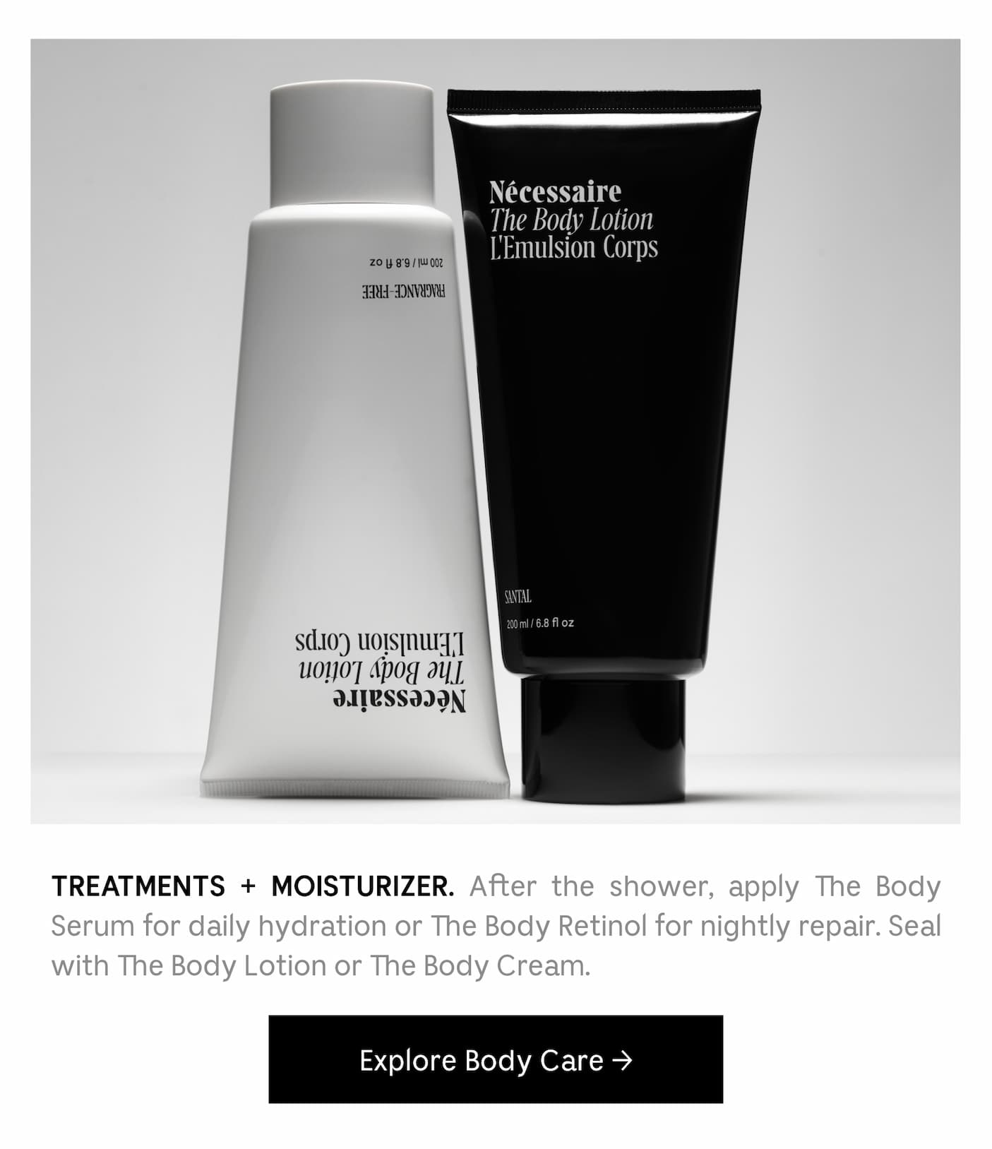 TREATMENTS + MOISTURIZER. After the shower, apply Body Serum for daily hydration or Body Retinol for nightly repair. Seal with Body Lotion or Cream after treatments are completely dried down. Explore Body Care
