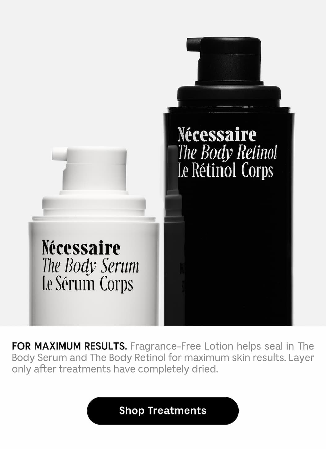 FOR MAXIMUM RESULTS. Fragrance-Free Lotion helps seal in The Body Serum and The Body Retinol for maximum skin results. Layer only after treatments have completely dried. | Shop Treatments