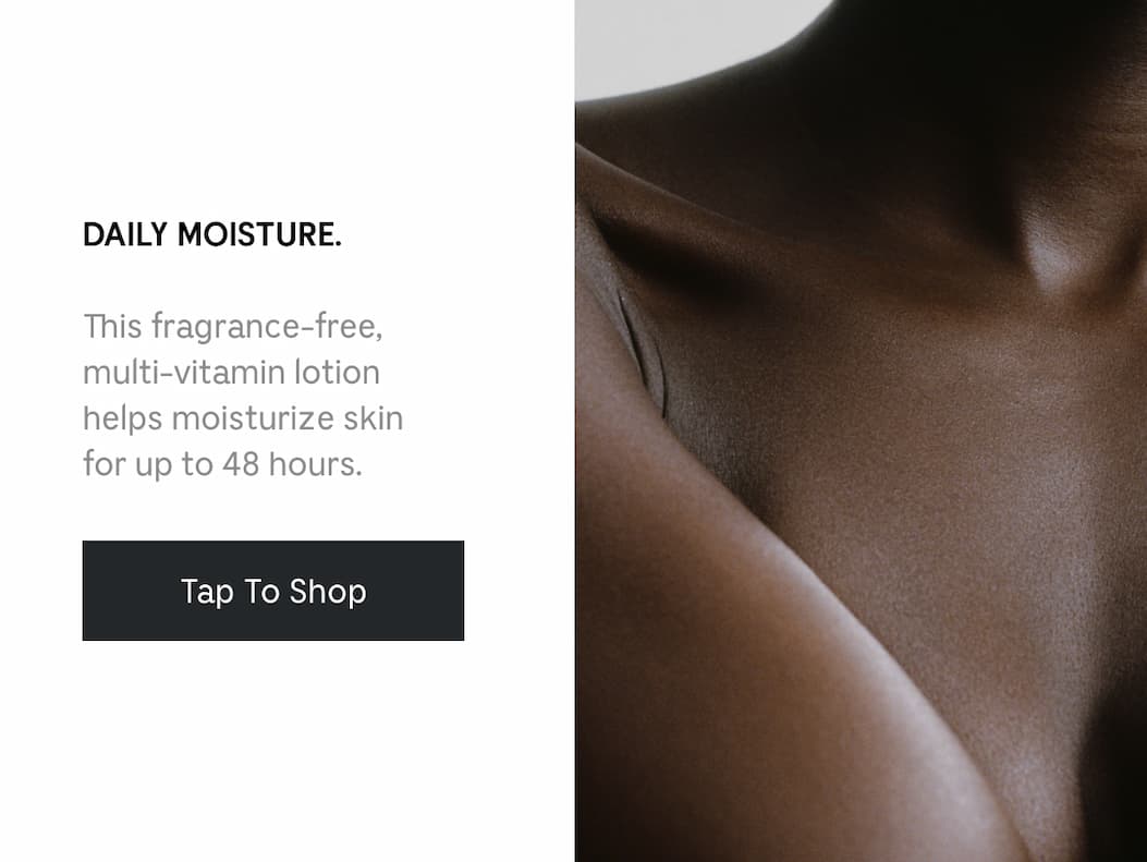 DAILY MOISTURE. This fragrance-free, multi-vitamin lotion helps moisturize skin for up to 48 hours. Tap To Shop