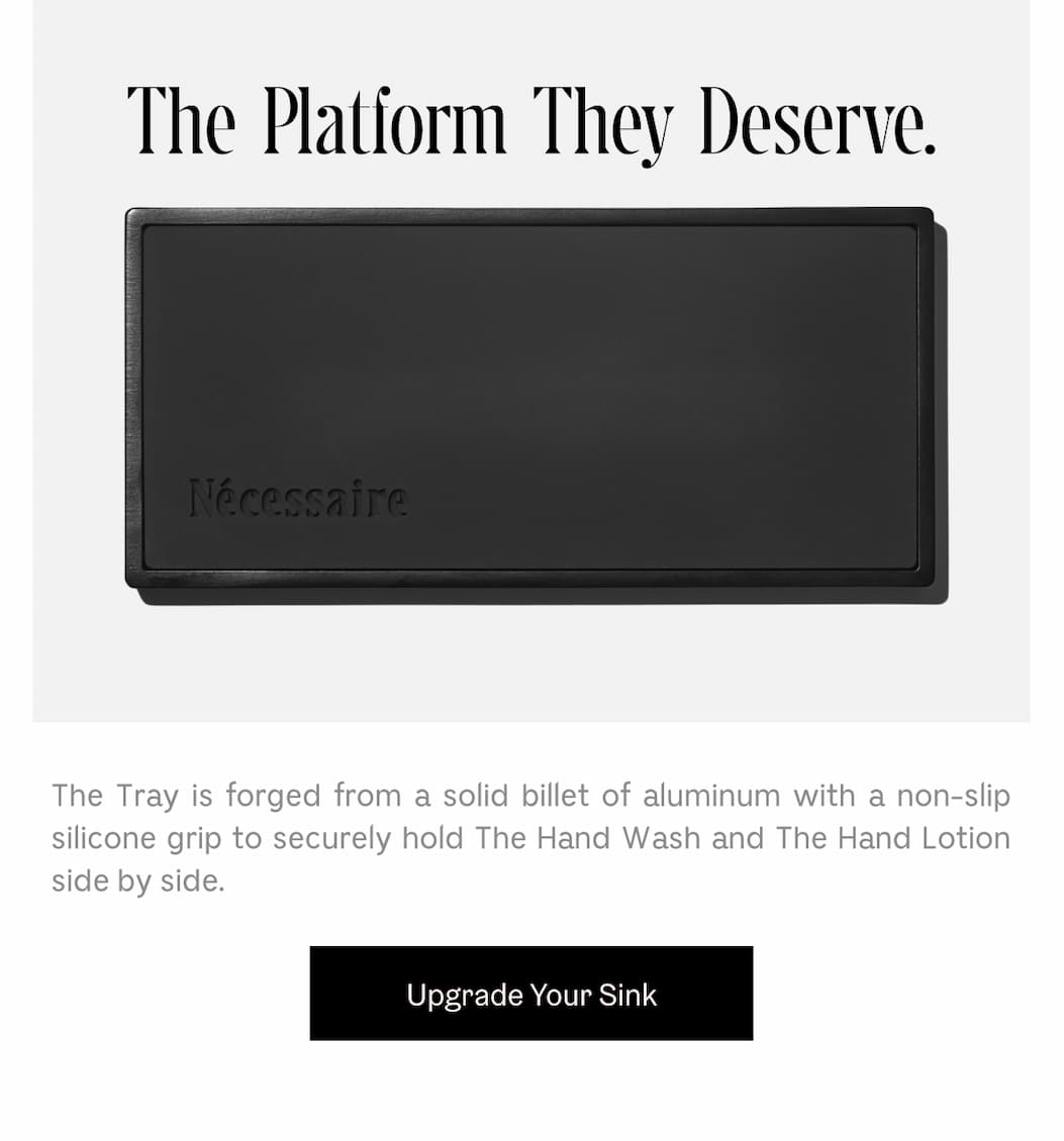 The Tray is forged from a solid billet of aluminum with a non-slip silicone grip to securely hold The Hand Wash and The Hand Lotion side by side. Upgrade Your Sink