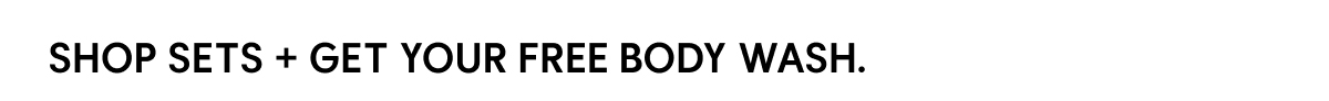 SHOP SETS + GET YOUR FREE BODY WASH