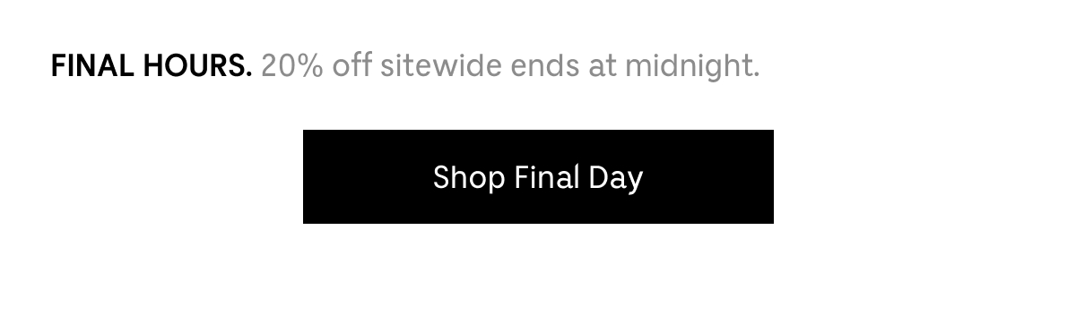 FINAL HOURS. 20% off sitewide ends at midnight. Shop Final Day