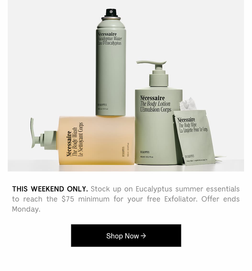THIS WEEKEND ONLY. Stock up on Eucalyptus summer essentials to reach the $ 75 minimum for your free Exfoliator. Offer ends Monday. [ Shop Now ]