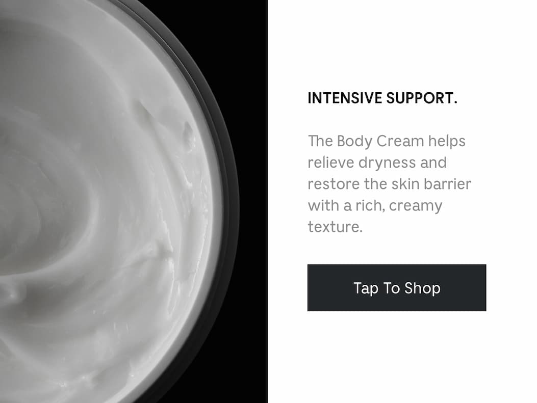 INTENSIVE SUPPORT. The Body Cream helps relieve dryness and restore the skin barrier with a rich, creamy texture. Tap To Shop