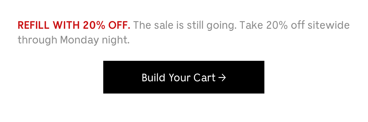 REFILL WITH 20% OFF. The sale still going. Take 20% off sitewide through Monday night. | Build Your Cart
