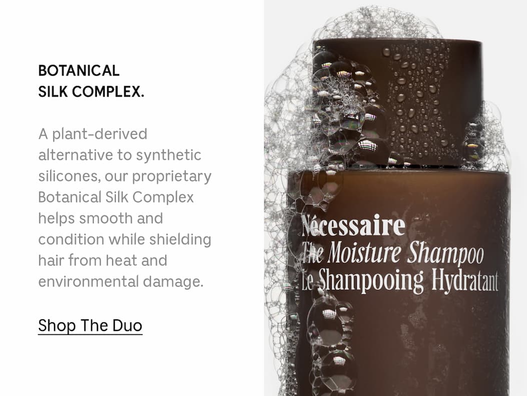 BOTANICAL SILK COMPLEX. A plant-derived alternative to synthetic silicones, our proprietary Botanical Silk Complex helps smooth and condition while shielding hair from heat and environmental damage. [ Shop The Duo ]