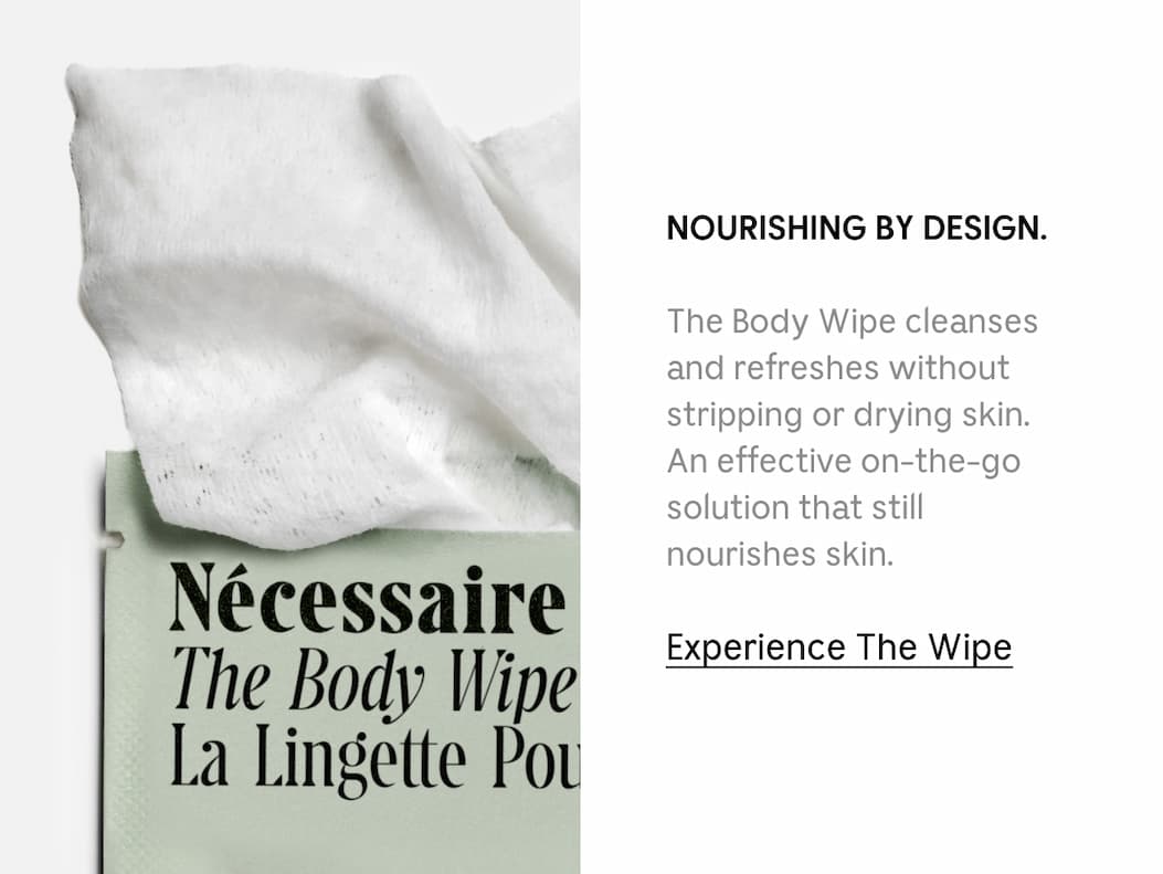 NOURISHING BY DESIGN. The Body Wipe cleanses and refreshes without stripping or drying skin. An effective on-the-go solution that still nourishes skin. Experience The Wipe