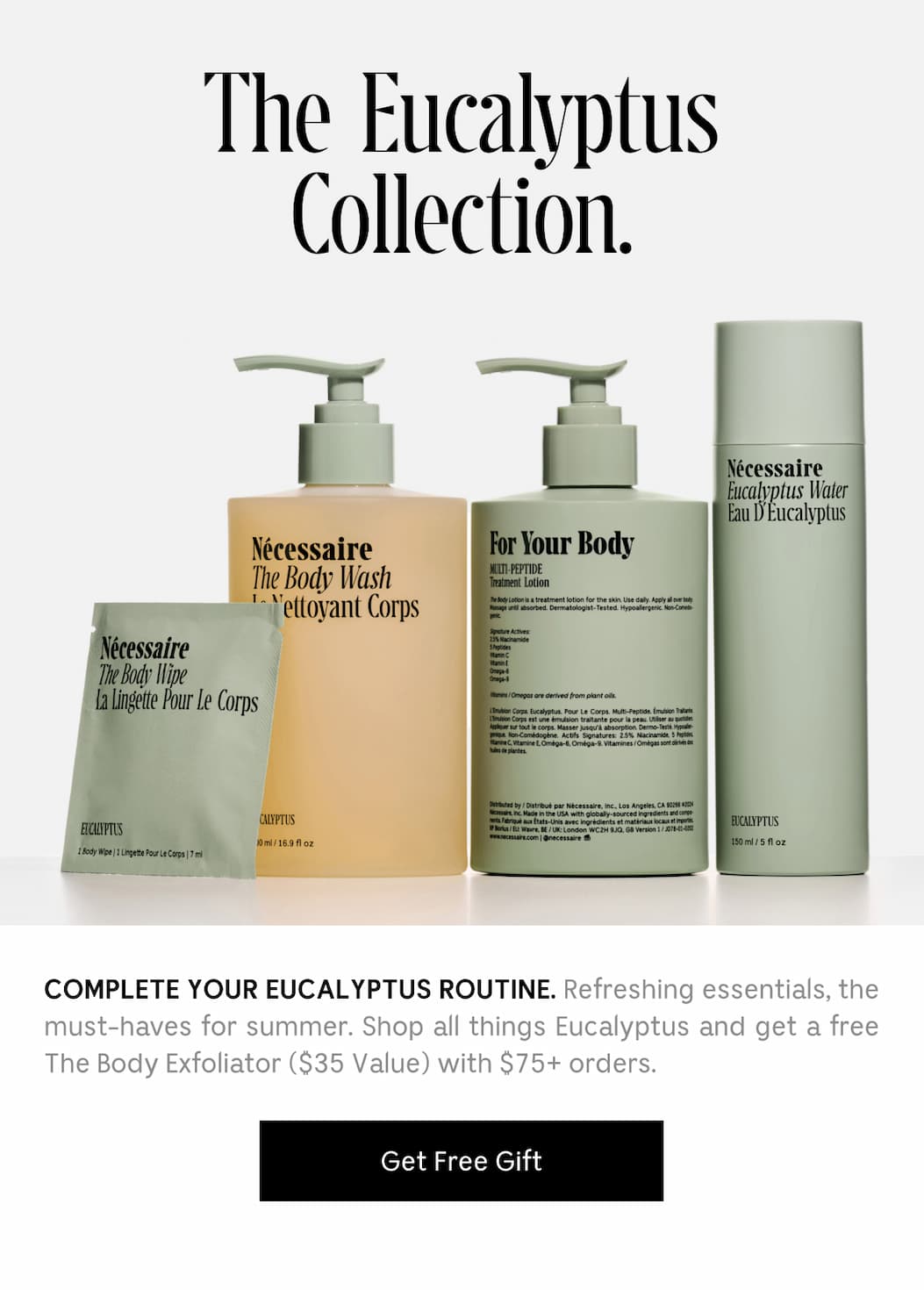 COMPLETE YOU EUCALYPTUS ROUTINE. Refreshing essentials, the must-haves for summer. SHop all things Eucalyptus and get a free The Body Exfoliator ($35 Value) with $75+ orders. [ Get Free Gift ]