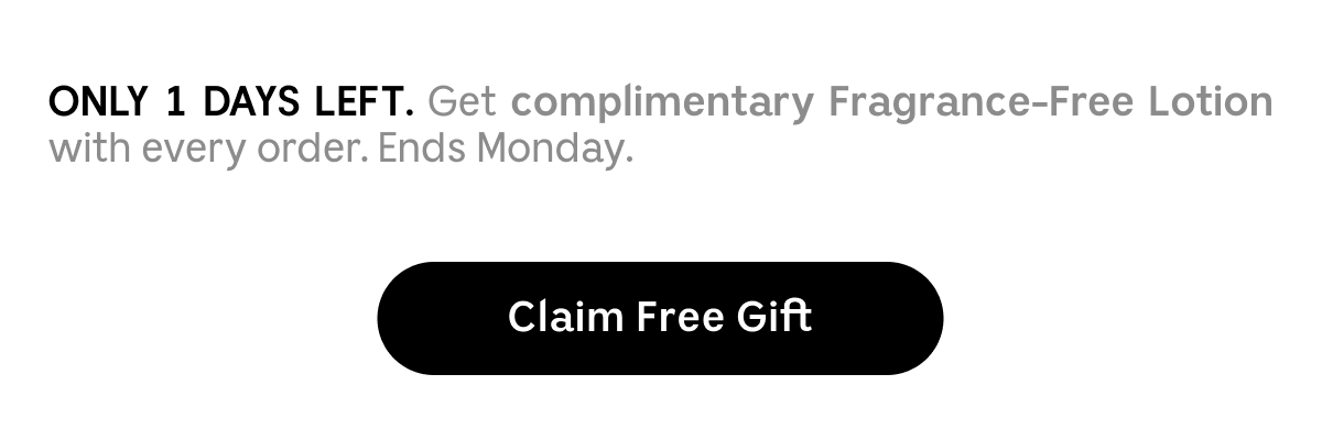 ONLY 2 DAYS LEFT. Get complimentary Fragrance-Free Lotion with every order. Ends Sunday.