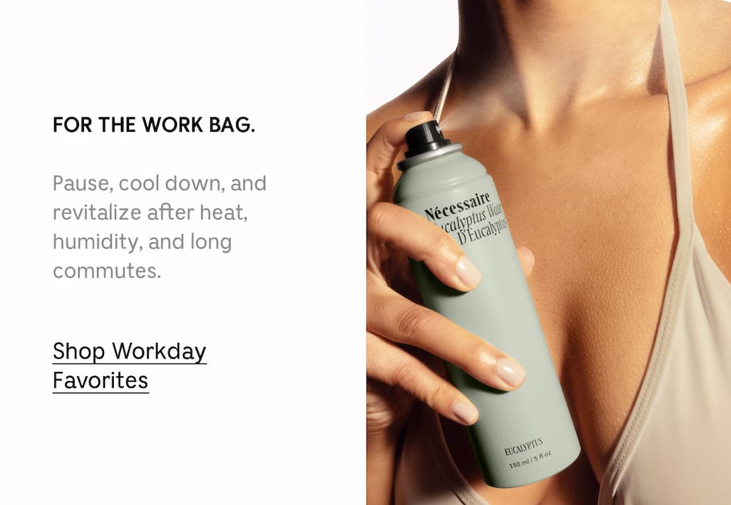 FOR THE WORK BAG. Pause, cool down, and revitalize after heat, humidity, and long commutes. Shop Workday Favorites