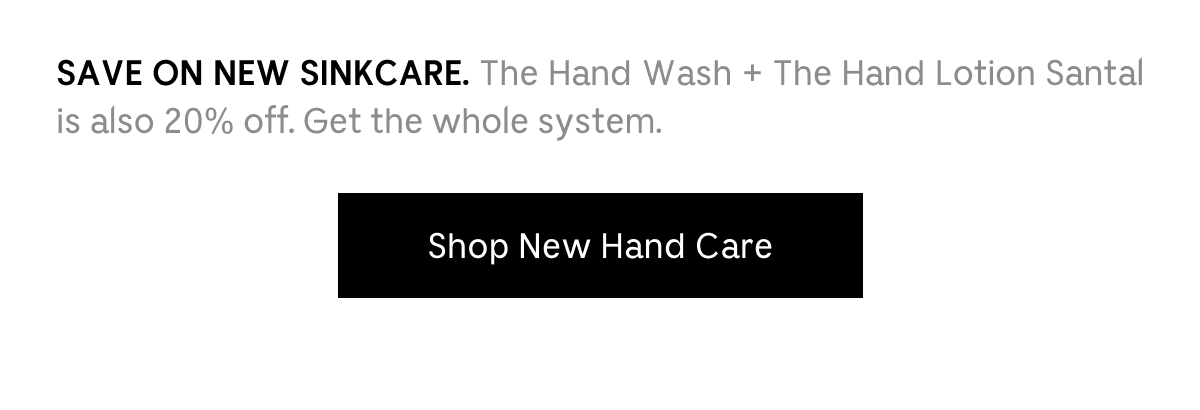 SAVE ON NEW SINKCARE. The Hand Wash + The Hand Lotion Santal is also 20% off. Get the whole system. Shop New Hand Care